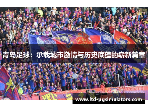 青岛足球：承载城市激情与历史底蕴的崭新篇章