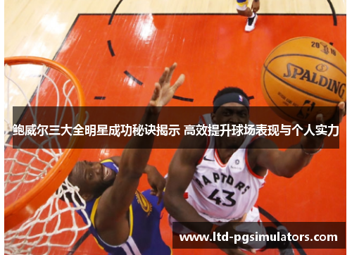 鲍威尔三大全明星成功秘诀揭示 高效提升球场表现与个人实力