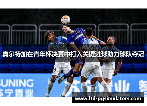 奥尔特加在青年杯决赛中打入关键进球助力球队夺冠