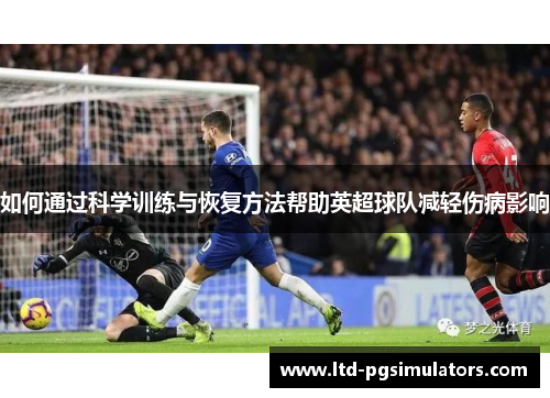 如何通过科学训练与恢复方法帮助英超球队减轻伤病影响