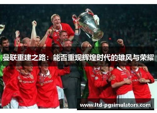 曼联重建之路：能否重现辉煌时代的雄风与荣耀